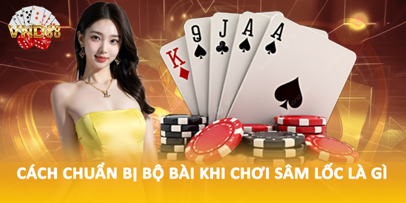 Cách chuẩn bị bộ bài khi chơi sâm lốc là gì