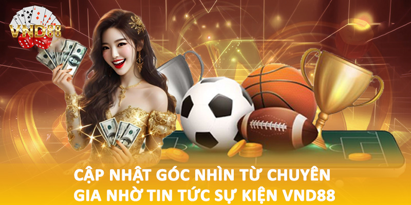 Cập nhật góc nhìn từ chuyên gia nhờ tin tức sự kiện VND88