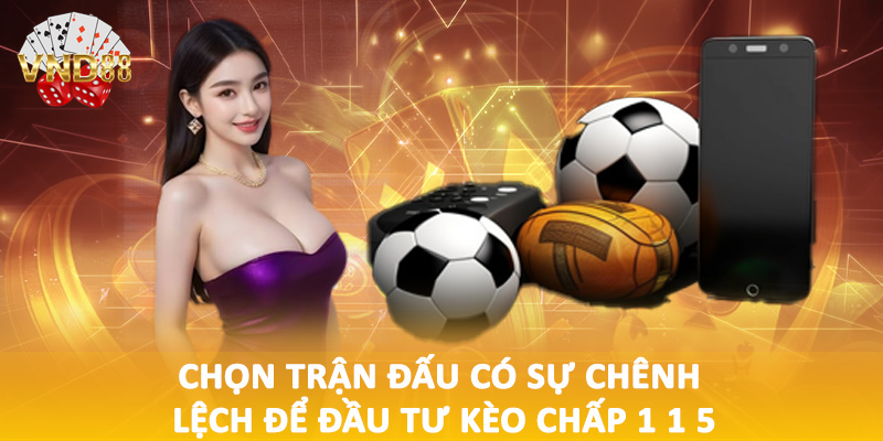 Chọn trận đấu có sự chênh lệch để đầu tư kèo chấp 1 1 5