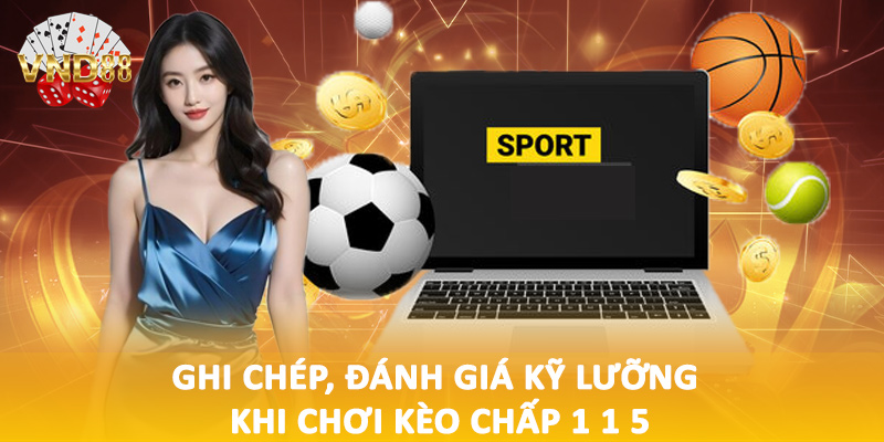 Ghi chép, đánh giá kỹ lưỡng khi chơi kèo chấp 1 1 5