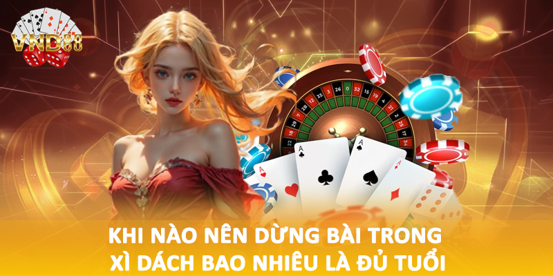 Khi nào nên dừng bài trong xì dách bao nhiêu là đủ tuổi