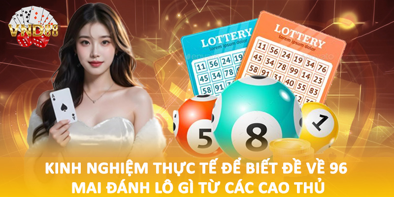 Kinh nghiệm thực tế để biết đề về 96 mai đánh lô gì từ các cao thủ
