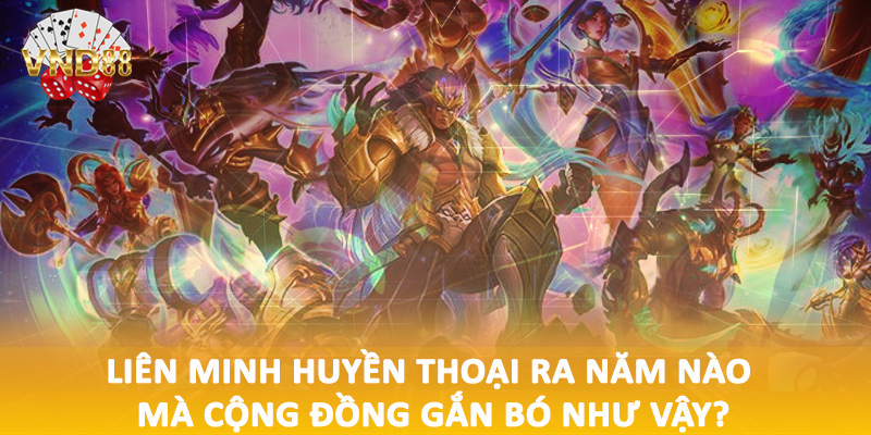Liên minh huyền thoại ra năm nào mà cộng đồng gắn bó như vậy?