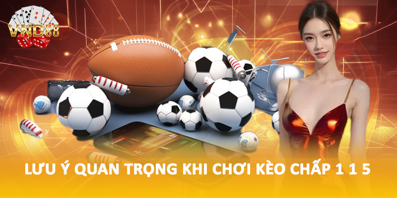 Lưu ý quan trọng khi chơi kèo chấp 1 1 5