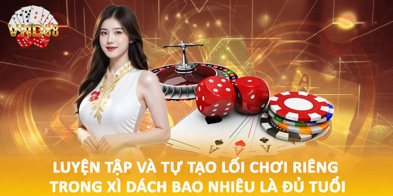 Luyện tập và tự tạo lối chơi riêng trong xì dách bao nhiêu là đủ tuổi