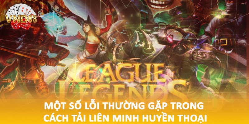 Một số lỗi thường gặp trong cách tải liên minh huyền thoại