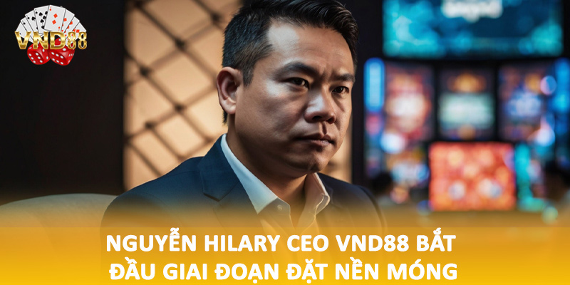Nguyễn Hilary CEO VND88 bắt đầu giai đoạn đặt nền móng