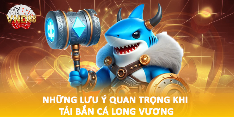 Những lưu ý quan trọng khi tải bắn cá long vương