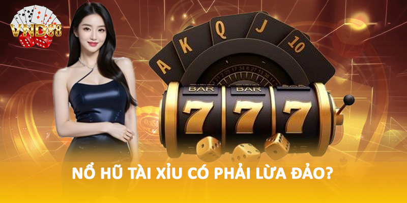 Nổ hũ tài xỉu có phải lừa đảo?