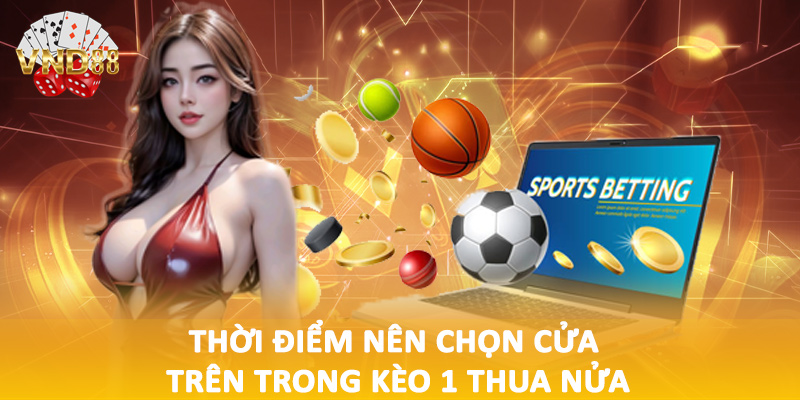 Thời điểm nên chọn cửa trên trong kèo 1 thua nửa