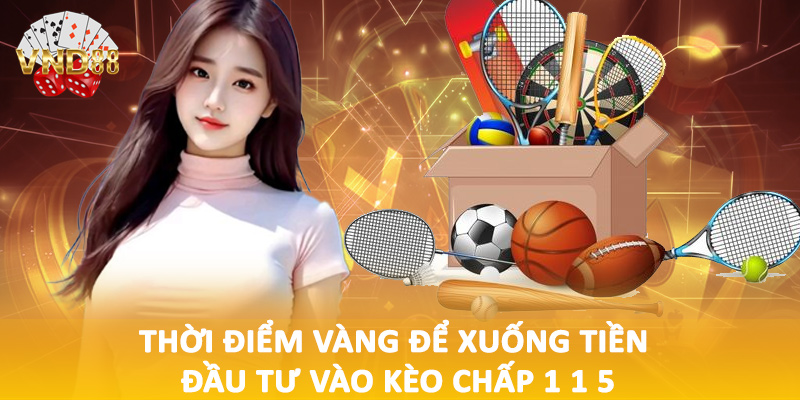 Thời điểm vàng để xuống tiền đầu tư vào kèo chấp 1 1 5