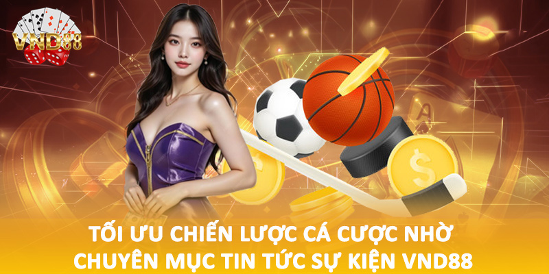 Tối ưu chiến lược cá cược nhờ chuyên mục tin tức sự kiện VND88