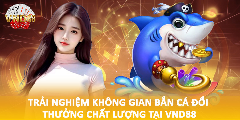 Trải nghiệm không gian bắn cá đổi thưởng chất lượng tại VND88