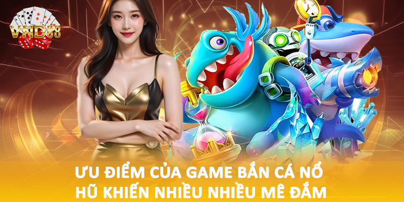 Ưu điểm của game bắn cá nổ hũ khiến nhiều nhiều mê đắm