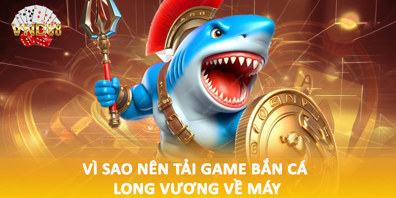 Vì sao nên tải game bắn cá long vương về máy